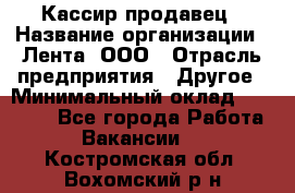 Кассир-продавец › Название организации ­ Лента, ООО › Отрасль предприятия ­ Другое › Минимальный оклад ­ 30 000 - Все города Работа » Вакансии   . Костромская обл.,Вохомский р-н